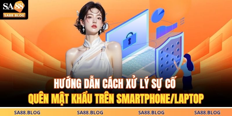 Hướng dẫn cách xử lý sự cố quên mật khẩu trên smartphone/laptop
